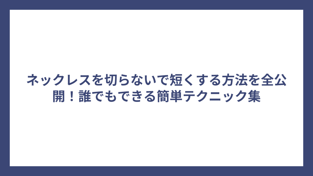 ネックレスを切らないで短くする方法を全公開！誰でもできる簡単テクニック集