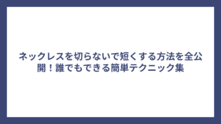 ネックレスを切らないで短くする方法を全公開！誰でもできる簡単テクニック集
