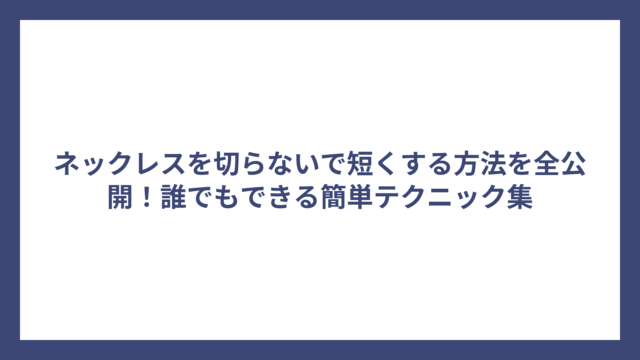 ネックレスを切らないで短くする方法を全公開！誰でもできる簡単テクニック集