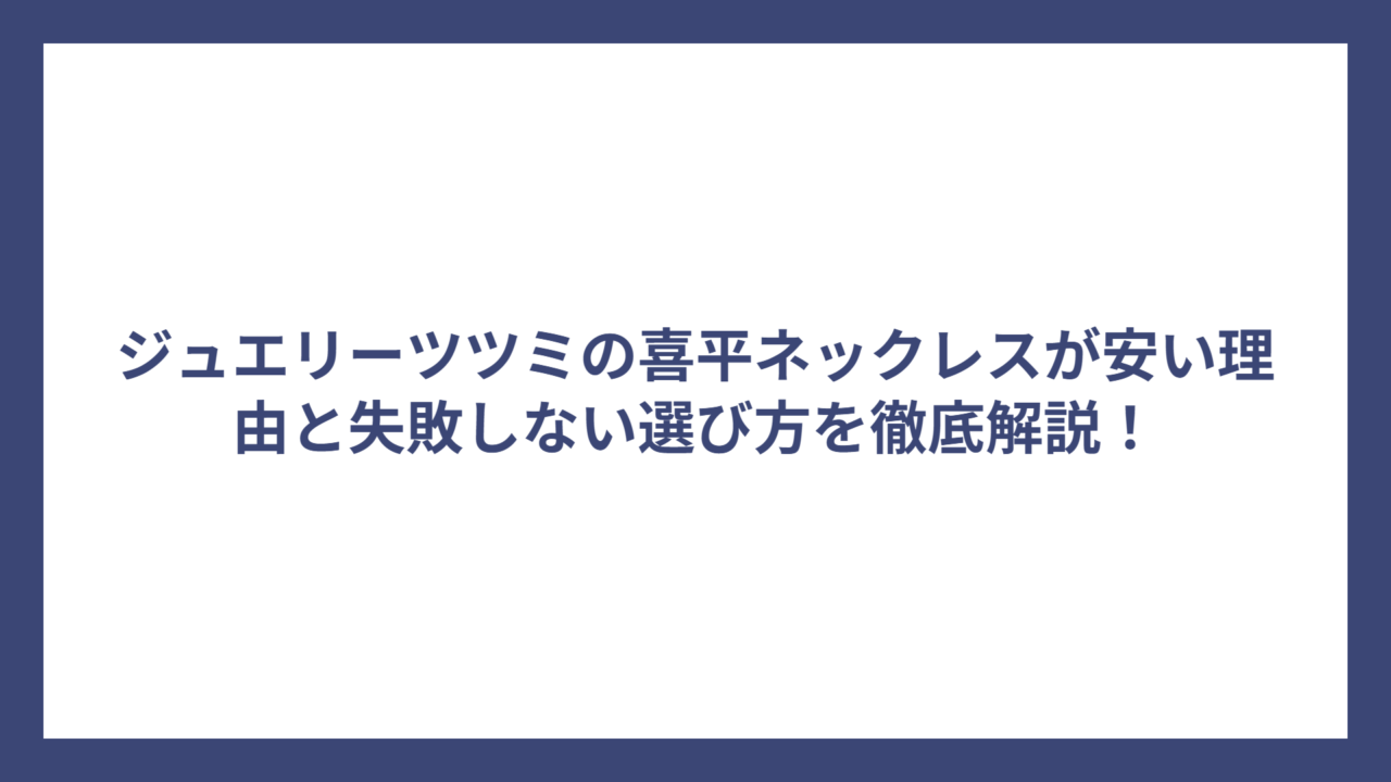 ジュエリーツツミの喜平ネックレスが安い理由と失敗しない選び方を徹底解説！
