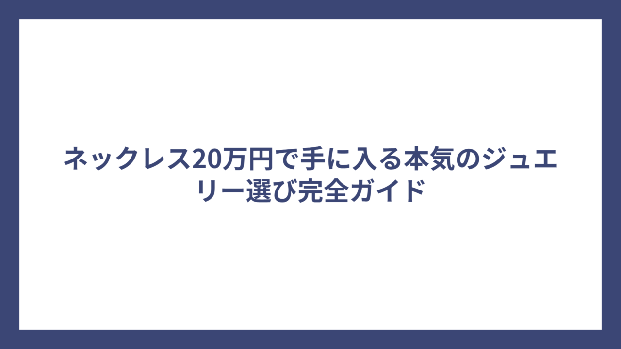 ネックレス20万円で手に入る本気のジュエリー選び完全ガイド
