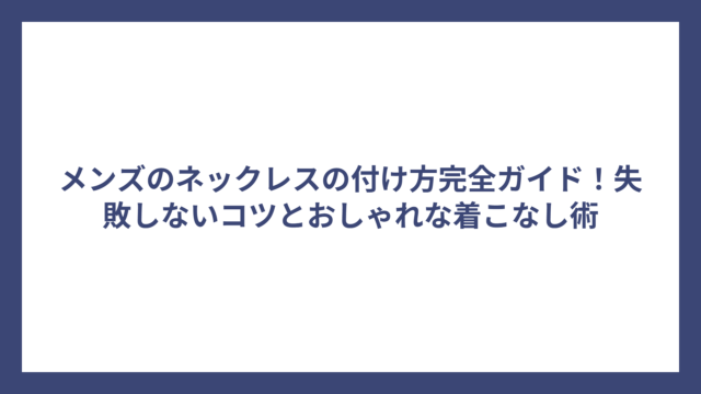 メンズのネックレスの付け方完全ガイド！失敗しないコツとおしゃれな着こなし術