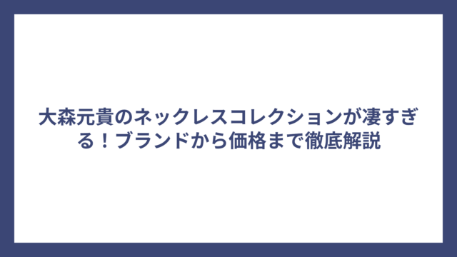 大森元貴のネックレスコレクションが凄すぎる！ブランドから価格まで徹底解説